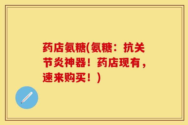 药店氨糖(氨糖：抗关节炎神器！药店现有，速来购买！)
