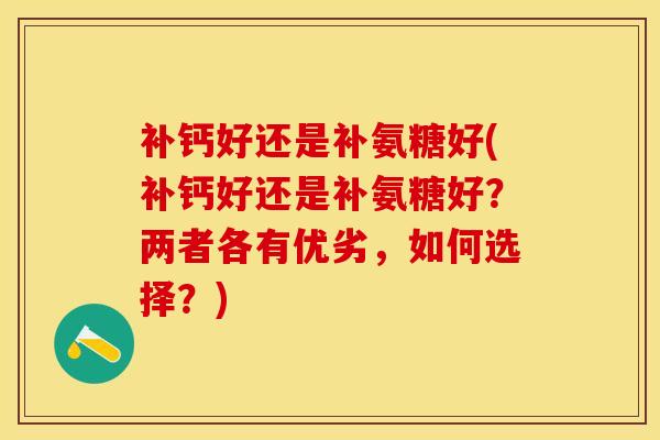 补钙好还是补氨糖好(补钙好还是补氨糖好？两者各有优劣，如何选择？)