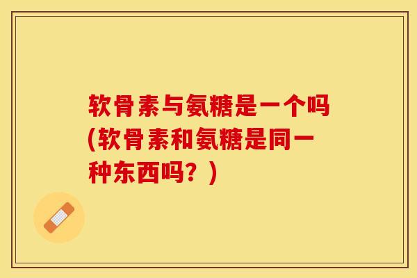 软骨素与氨糖是一个吗(软骨素和氨糖是同一种东西吗？)