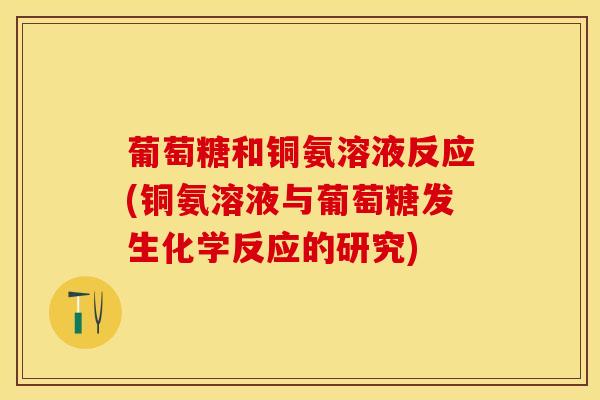 葡萄糖和铜氨溶液反应(铜氨溶液与葡萄糖发生化学反应的研究) 葡萄糖和铜氨溶液反应(铜氨溶液与葡萄糖发生化学反应的研究)