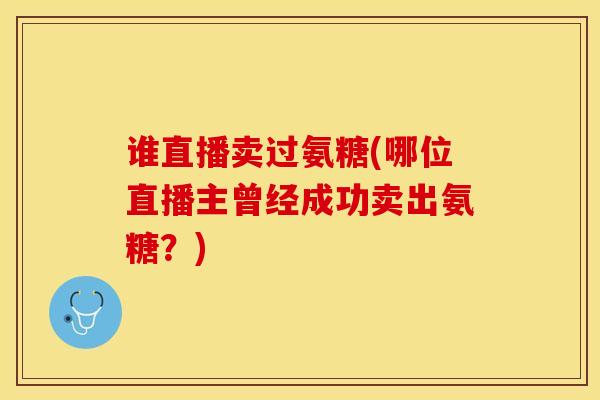 谁直播卖过氨糖(哪位直播主曾经成功卖出氨糖？)