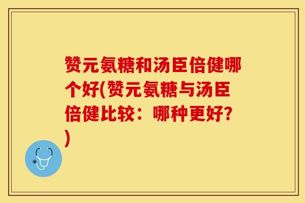 赞元氨糖和汤臣倍健哪个好(赞元氨糖与汤臣倍健比较：哪种更好？)