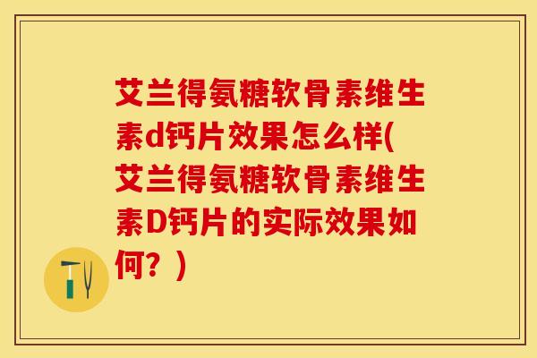 艾兰得氨糖软骨素维生素d钙片效果怎么样(艾兰得氨糖软骨素维生素D钙片的实际效果如何？)