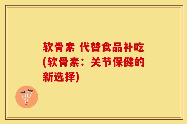 软骨素 代替食品补吃(软骨素：关节保健的新选择)
