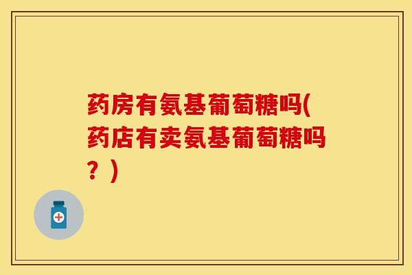 药房有氨基葡萄糖吗(药店有卖氨基葡萄糖吗?) 药房有氨基葡萄糖吗(药店有卖氨基葡萄糖吗?)