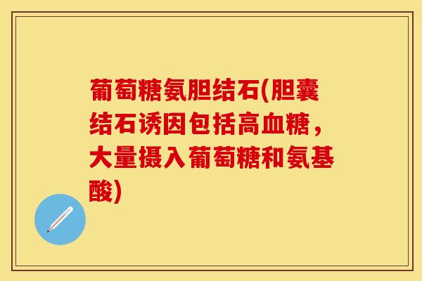 葡萄糖氨胆结石(胆囊结石诱因包括高血糖，大量摄入葡萄糖和氨基酸)