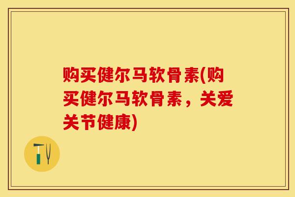 购买健尔马软骨素(购买健尔马软骨素,关爱关节健康) 购买健尔马软骨素(购买健尔马软骨素,关爱关节健康)
