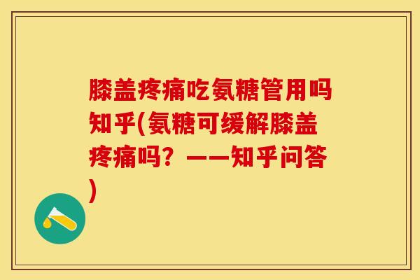 膝盖疼痛吃氨糖管用吗知乎(氨糖可缓解膝盖疼痛吗？——知乎问答)