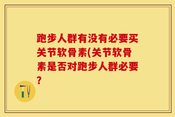 跑步人群有没有必要买关节软骨素(关节软骨素是否对跑步人群必要？