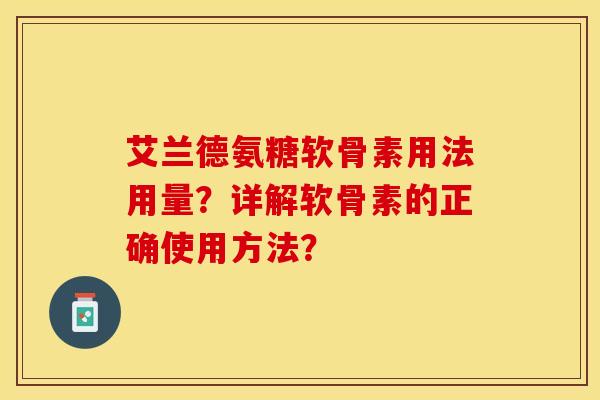 艾兰德氨糖软骨素用法用量？详解软骨素的正确使用方法？
