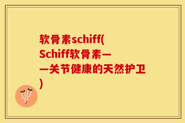 软骨素schiff(Schiff软骨素——关节健康的天然护卫) 软骨素schiff(Schiff软骨素——关节健康的天然护卫)
