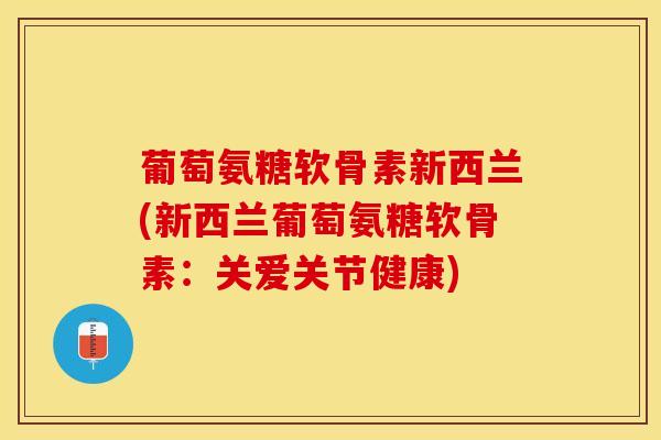 葡萄氨糖软骨素新西兰(新西兰葡萄氨糖软骨素：关爱关节健康)