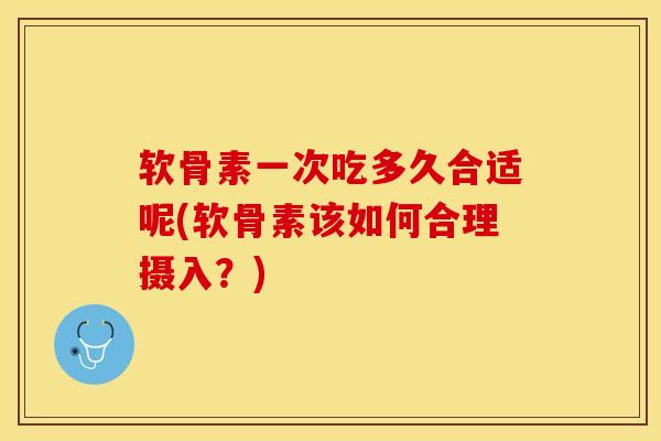 软骨素一次吃多久合适呢(软骨素该如何合理摄入？)