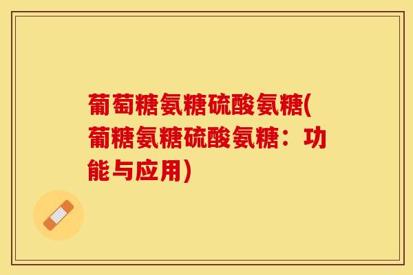 葡萄糖氨糖硫酸氨糖(葡糖氨糖硫酸氨糖：功能与应用)