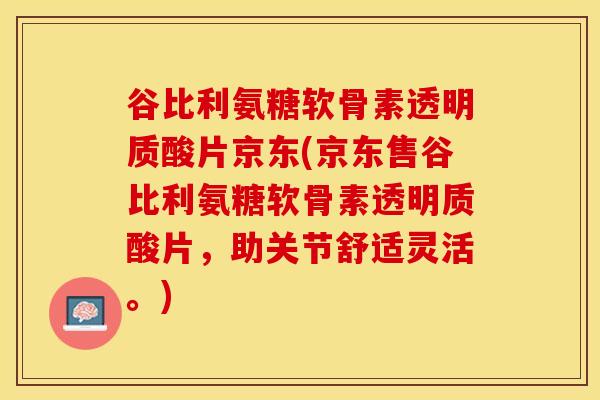 谷比利氨糖软骨素透明质酸片京东(京东售谷比利氨糖软骨素透明质酸片，助关节舒适灵活。)