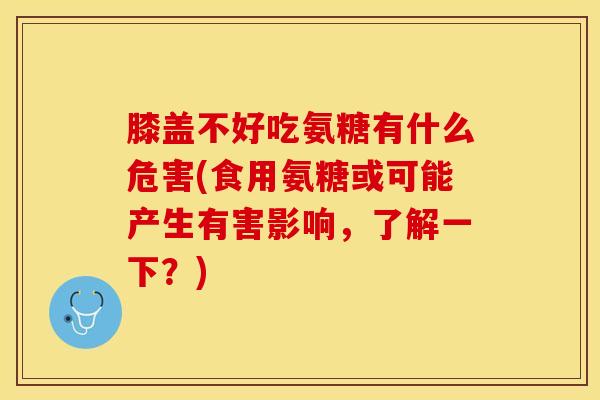 膝盖不好吃氨糖有什么危害(食用氨糖或可能产生有害影响，了解一下？)