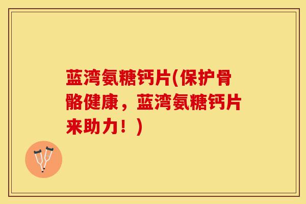蓝湾氨糖钙片(保护骨骼健康，蓝湾氨糖钙片来助力！)