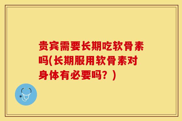 贵宾需要长期吃软骨素吗(长期服用软骨素对身体有必要吗？)