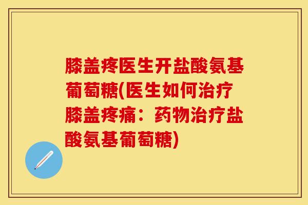 膝盖疼医生开盐酸氨基葡萄糖(医生如何治疗膝盖疼痛：药物治疗盐酸氨基葡萄糖)