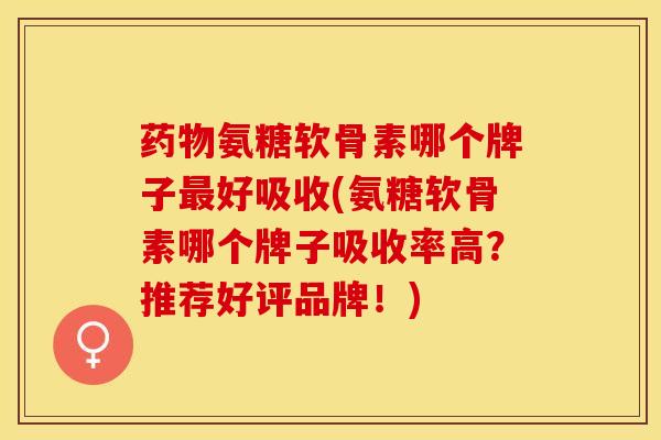 药物氨糖软骨素哪个牌子最好吸收(氨糖软骨素哪个牌子吸收率高？推荐好评品牌！)