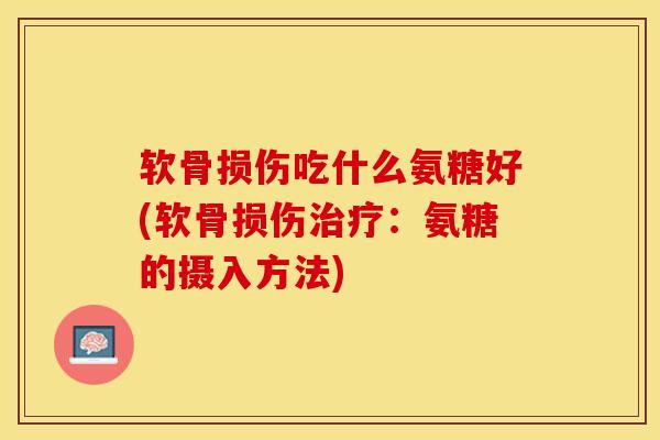 软骨损伤吃什么氨糖好(软骨损伤:氨糖的摄入方法) 软骨损伤吃什么氨糖好(软骨损伤:氨糖的摄入方法)