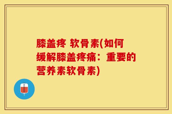 膝盖疼 软骨素(如何缓解膝盖疼痛：重要的营养素软骨素)