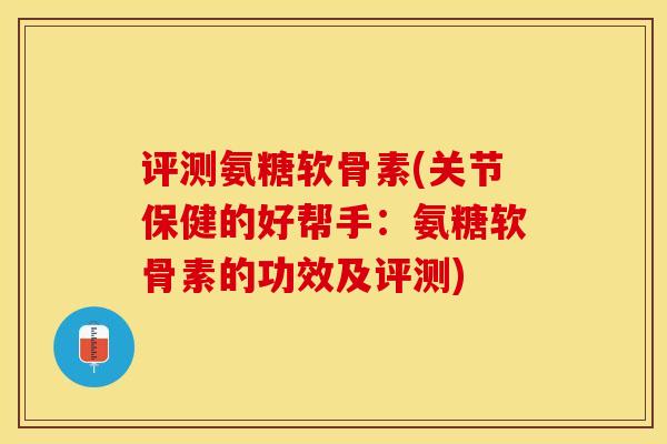 评测氨糖软骨素(关节保健的好帮手：氨糖软骨素的功效及评测)
