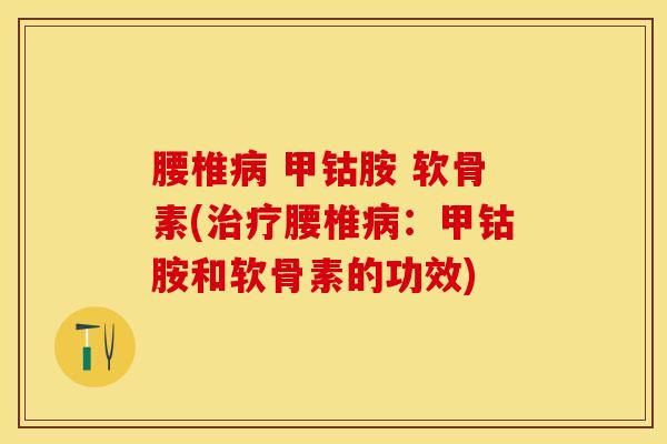 腰椎病 甲钴胺 软骨素(治疗腰椎病：甲钴胺和软骨素的功效)