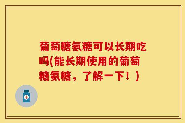 葡萄糖氨糖可以长期吃吗(能长期使用的葡萄糖氨糖,了解一下!) 葡萄糖氨糖可以长期吃吗(能长期使用的葡萄糖氨糖,了解一下!)
