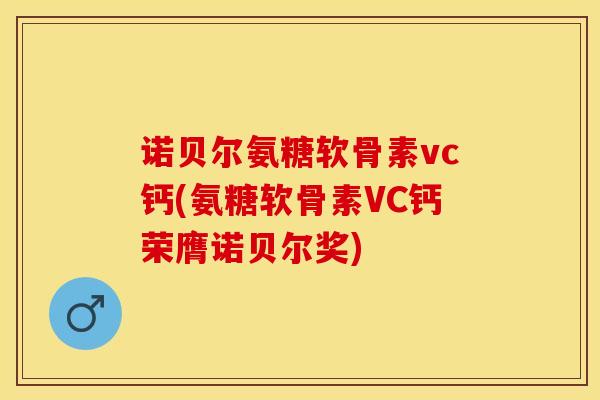 诺贝尔氨糖软骨素vc钙(氨糖软骨素VC钙荣膺诺贝尔奖) 诺贝尔氨糖软骨素vc钙(氨糖软骨素VC钙荣膺诺贝尔奖)