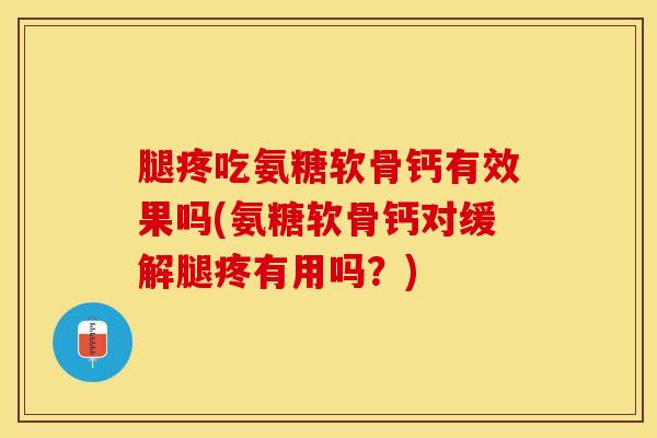 腿疼吃氨糖软骨钙有效果吗(氨糖软骨钙对缓解腿疼有用吗？)