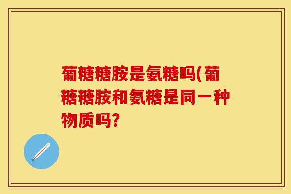 葡糖糖胺是氨糖吗(葡糖糖胺和氨糖是同一种物质吗？