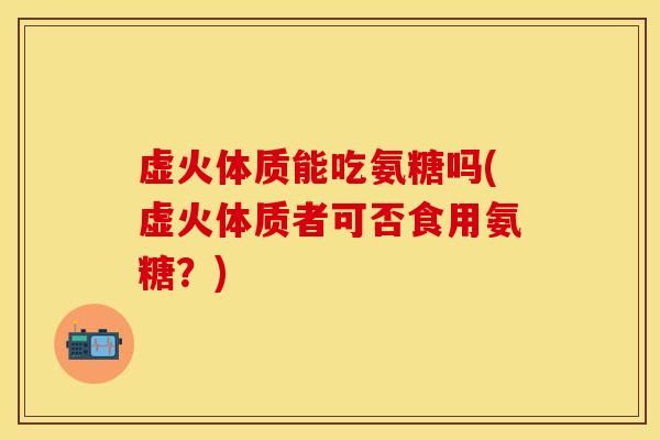 虚火体质能吃氨糖吗(虚火体质者可否食用氨糖?) 虚火体质能吃氨糖吗(虚火体质者可否食用氨糖?)