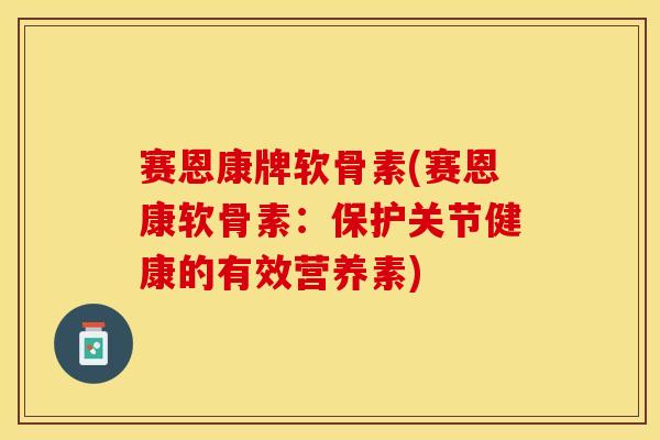 赛恩康牌软骨素(赛恩康软骨素：保护关节健康的有效营养素)