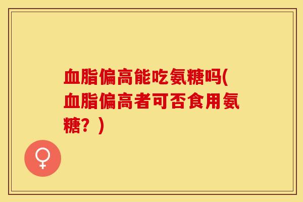 血脂偏高能吃氨糖吗(血脂偏高者可否食用氨糖？)