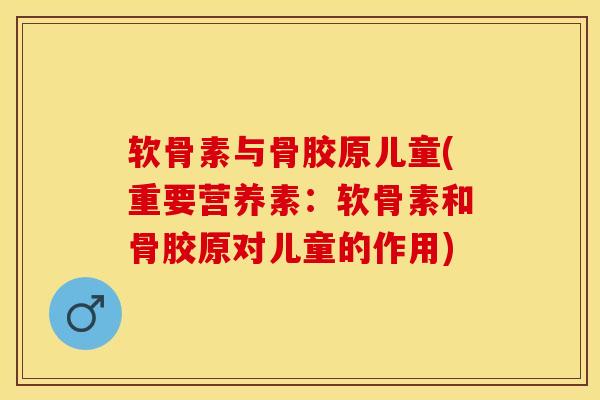 软骨素与骨胶原儿童(重要营养素：软骨素和骨胶原对儿童的作用)