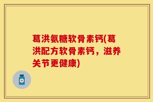 葛洪氨糖软骨素钙(葛洪配方软骨素钙,滋养关节更健康) 葛洪氨糖软骨素钙(葛洪配方软骨素钙,滋养关节更健康)