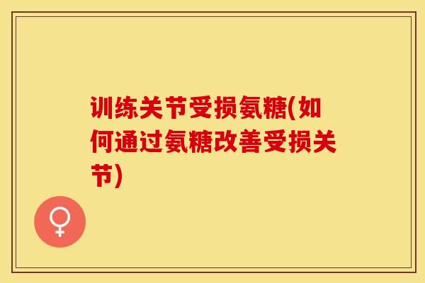 训练关节受损氨糖(如何通过氨糖改善受损关节)