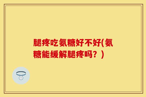 腿疼吃氨糖好不好(氨糖能缓解腿疼吗？)