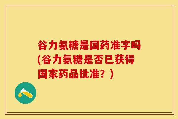谷力氨糖是国药准字吗(谷力氨糖是否已获得国家药品批准？)