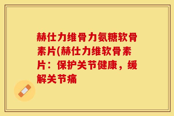 赫仕力维骨力氨糖软骨素片(赫仕力维软骨素片:保护关节健康,缓解关节痛 赫仕力维骨力氨糖软骨素片(赫仕力维软骨素片:保护关节健康,缓解关节痛