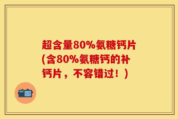 超含量80%氨糖钙片(含80%氨糖钙的补钙片,不容错过!) 超含量80%氨糖钙片(含80%氨糖钙的补钙片,不容错过!)