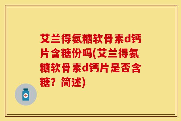 艾兰得氨糖软骨素d钙片含糖份吗(艾兰得氨糖软骨素d钙片是否含糖？简述)