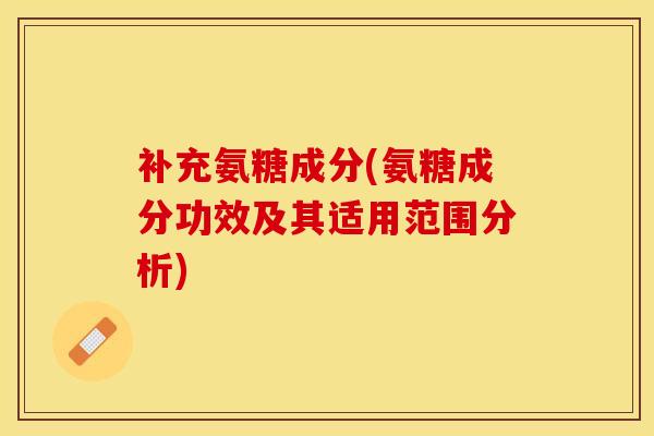 补充氨糖成分(氨糖成分功效及其适用范围分析) 补充氨糖成分(氨糖成分功效及其适用范围分析)