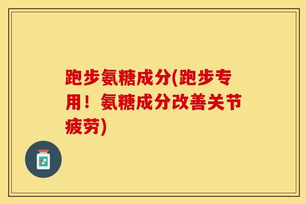 跑步氨糖成分(跑步专用！氨糖成分改善关节疲劳)