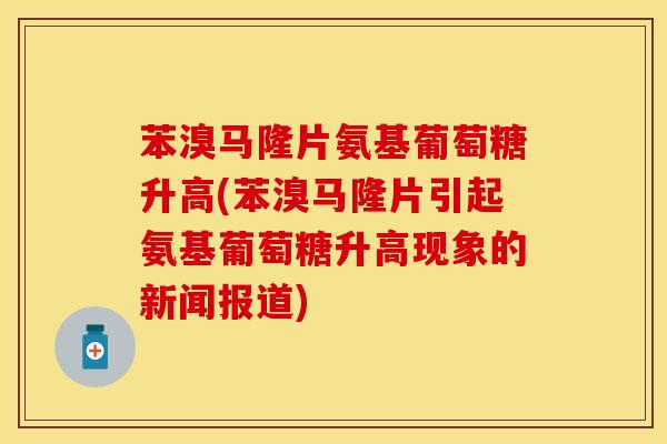 苯溴马隆片氨基葡萄糖升高(苯溴马隆片引起氨基葡萄糖升高现象的新闻报道)