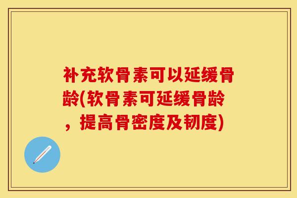 补充软骨素可以延缓骨龄(软骨素可延缓骨龄，提高骨密度及韧度)