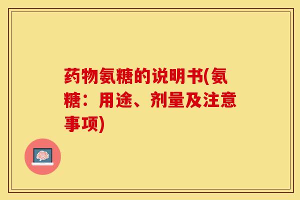 药物氨糖的说明书(氨糖：用途、剂量及注意事项)
