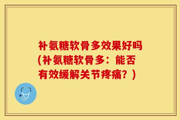 补氨糖软骨多效果好吗(补氨糖软骨多：能否有效缓解关节疼痛？)