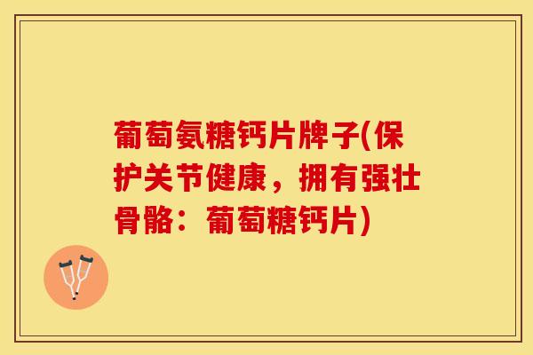 葡萄氨糖钙片牌子(保护关节健康，拥有强壮骨骼：葡萄糖钙片)